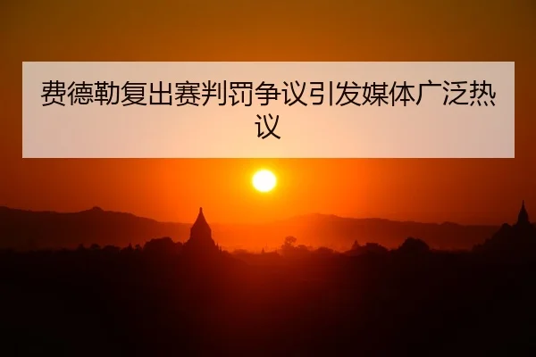 费德勒复出赛判罚争议引发媒体广泛热议